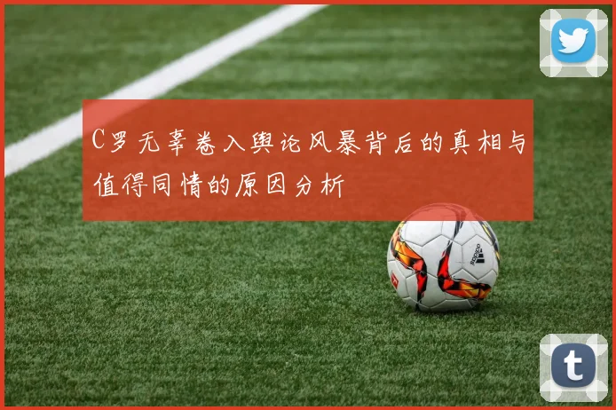 C罗无辜卷入舆论风暴背后的真相与值得同情的原因分析