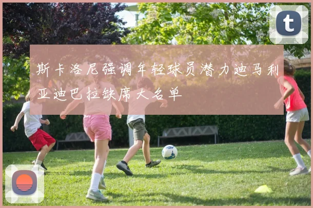 斯卡洛尼强调年轻球员潜力迪马利亚迪巴拉缺席大名单
