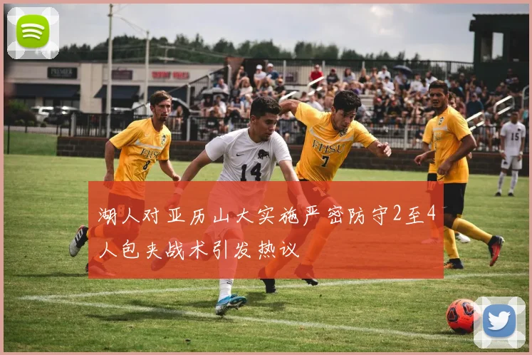 湖人对亚历山大实施严密防守2至4人包夹战术引发热议