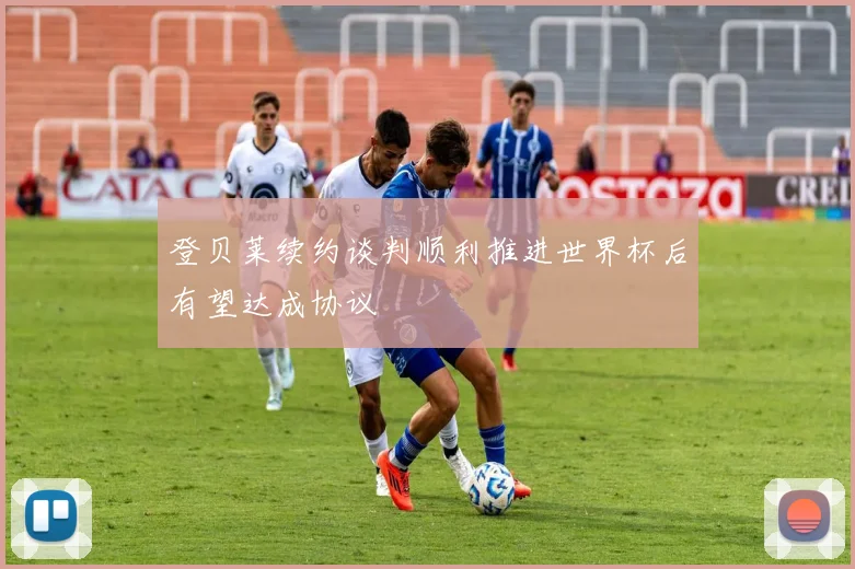 登贝莱续约谈判顺利推进世界杯后有望达成协议