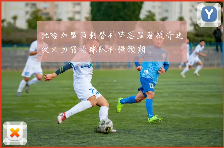 托哈加盟马刺替补阵容显著提升进攻火力符合球队补强预期