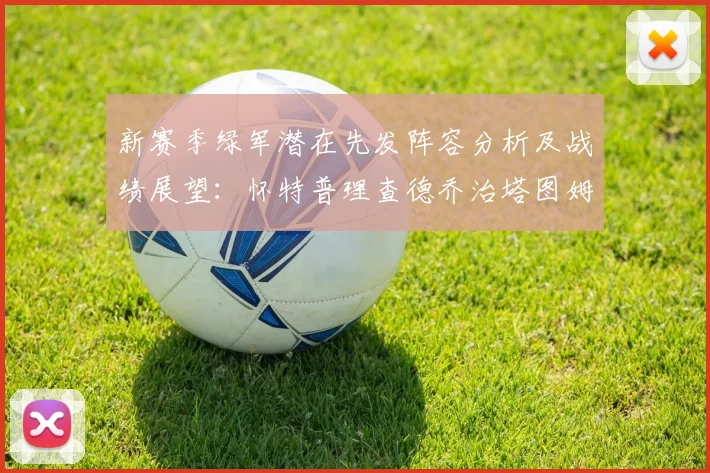 新赛季绿军潜在先发阵容分析及战绩展望：怀特普理查德乔治塔图姆奎塔组合