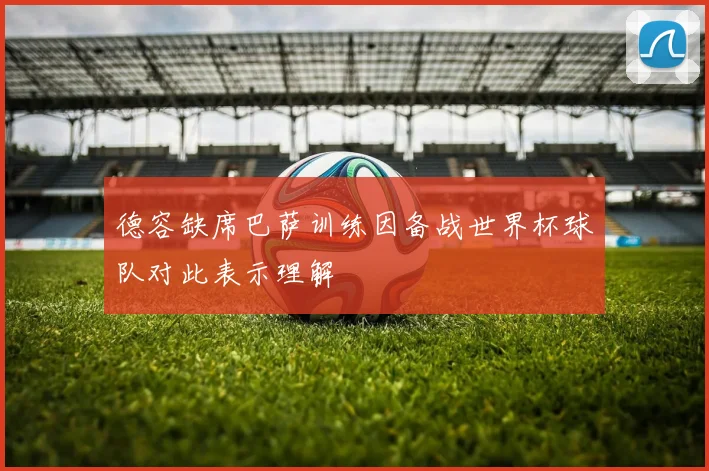 德容缺席巴萨训练因备战世界杯球队对此表示理解