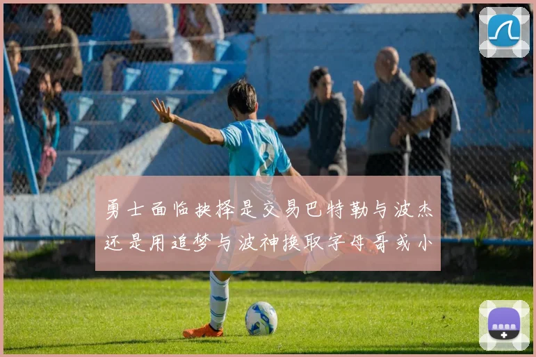 勇士面临抉择是交易巴特勒与波杰还是用追梦与波神换取字母哥或小卡