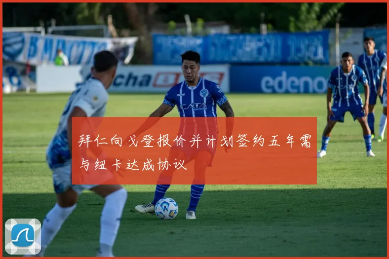 拜仁向戈登报价并计划签约五年需与纽卡达成协议