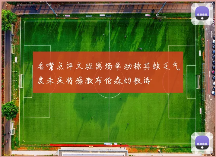 名嘴点评文班离场举动称其缺乏气度未来将感激布伦森的教诲