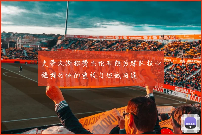 史蒂文斯称赞杰伦布朗为球队核心强调对他的重视与坦诚沟通