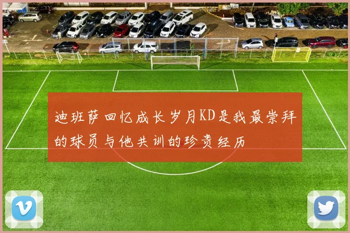 迪班萨回忆成长岁月KD是我最崇拜的球员与他共训的珍贵经历
