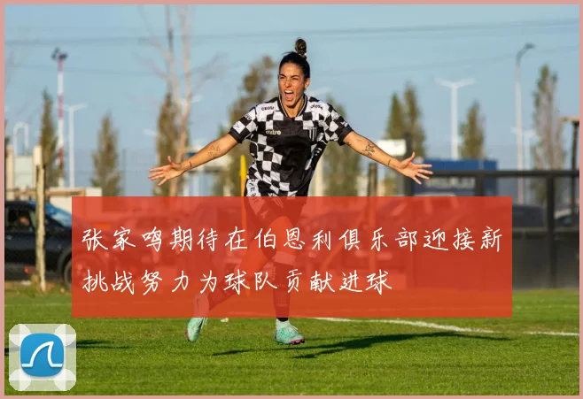 张家鸣期待在伯恩利俱乐部迎接新挑战努力为球队贡献进球