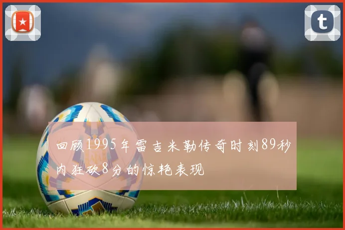 回顾1995年雷吉米勒传奇时刻89秒内狂砍8分的惊艳表现
