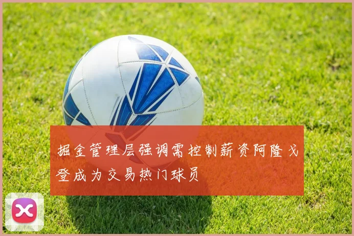 掘金管理层强调需控制薪资阿隆戈登成为交易热门球员