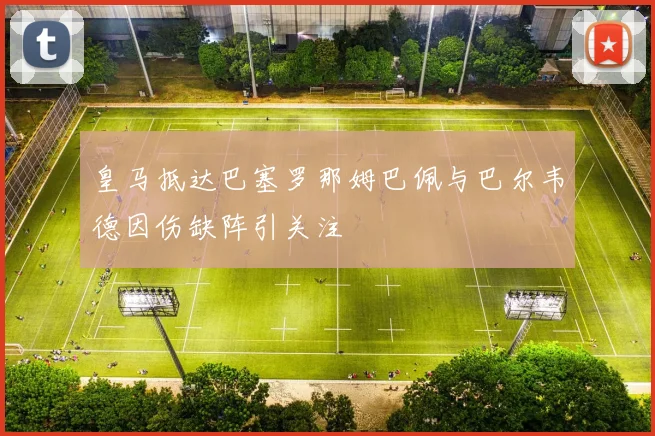 皇马抵达巴塞罗那姆巴佩与巴尔韦德因伤缺阵引关注