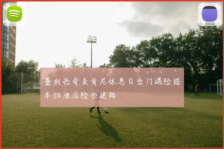 普利西奇麦肯尼休息日出门遇险搭车归酒店险些迷路