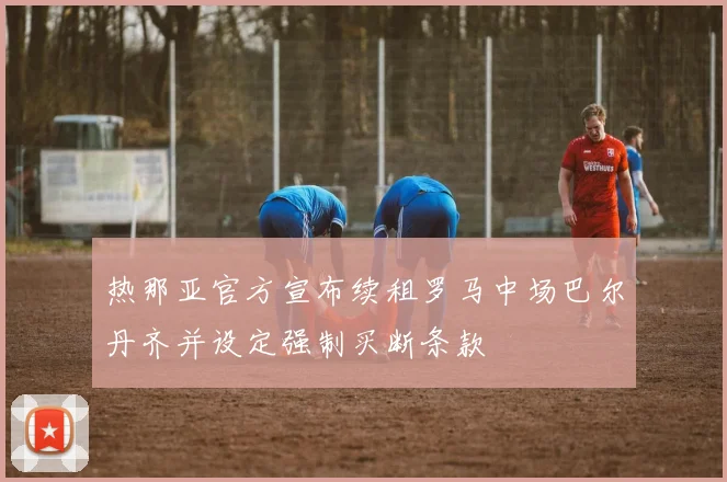 热那亚官方宣布续租罗马中场巴尔丹齐并设定强制买断条款