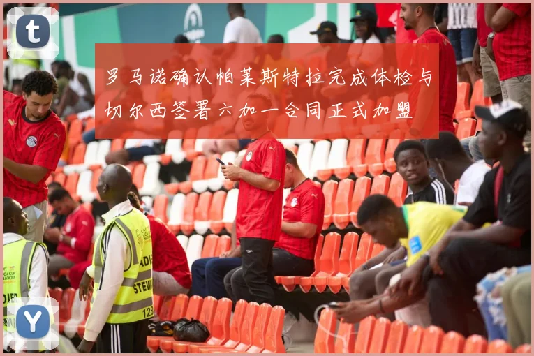 罗马诺确认帕莱斯特拉完成体检与切尔西签署六加一合同正式加盟