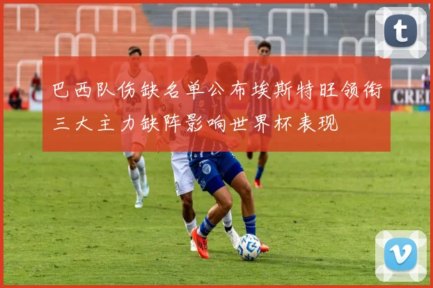 巴西队伤缺名单公布埃斯特旺领衔三大主力缺阵影响世界杯表现